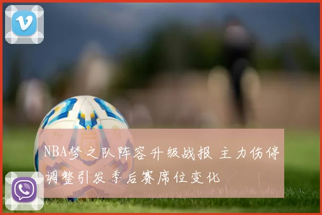 NBA梦之队阵容升级战报 主力伤停调整引发季后赛席位变化