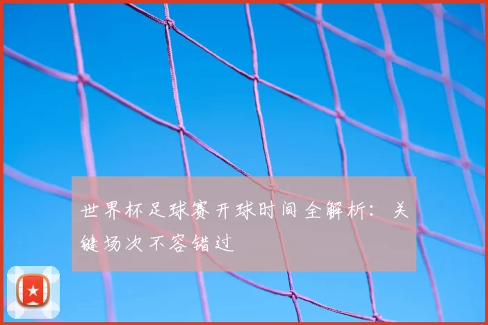 世界杯足球赛开球时间全解析:关键场次不容错过