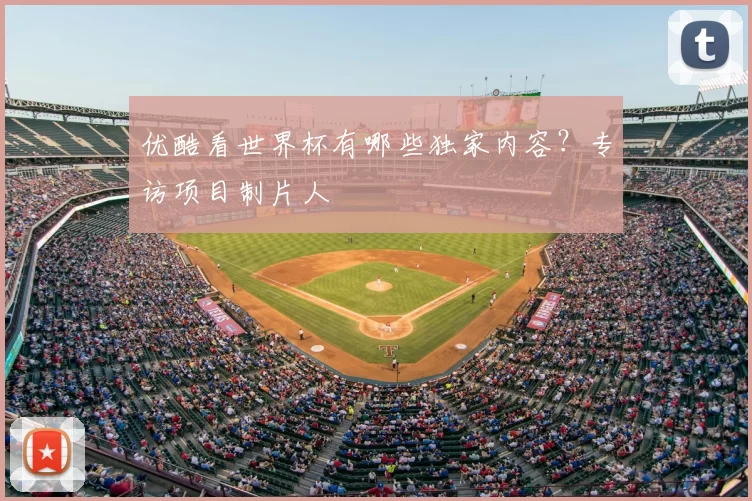 优酷看世界杯有哪些独家内容？专访项目制片人