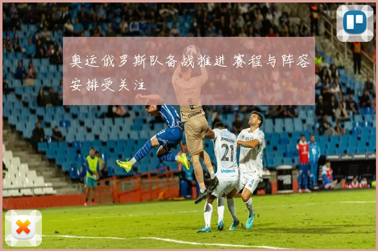 奥运俄罗斯队备战推进 赛程与阵容安排受关注