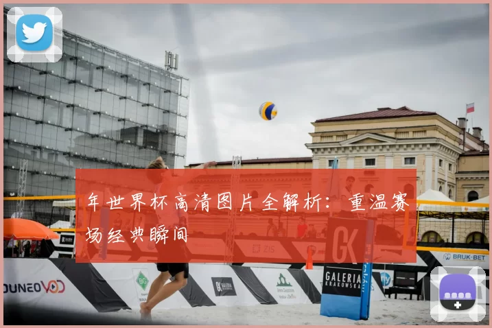 年世界杯高清图片全解析:重温赛场经典瞬间