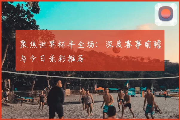 聚焦世界杯半全场:深度赛事前瞻与今日竞彩推荐