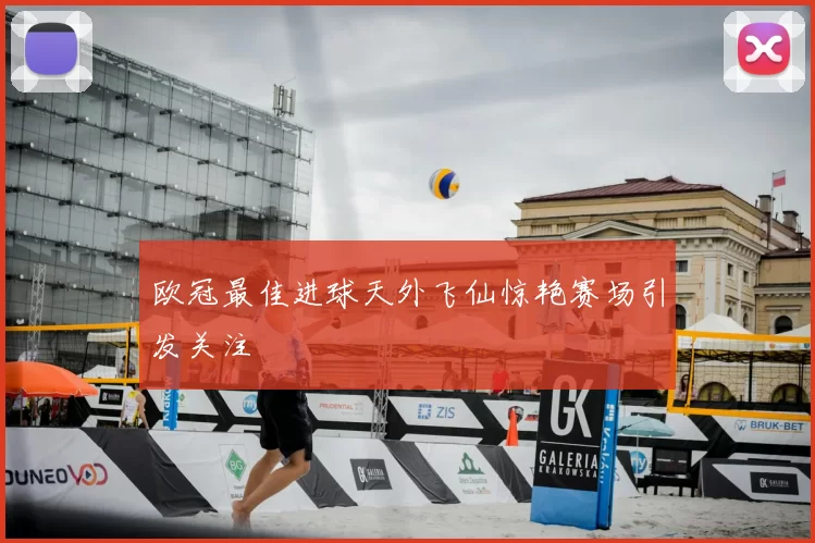 欧冠最佳进球天外飞仙惊艳赛场引发关注