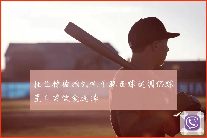 杜兰特被拍到吃干脆面球迷调侃球星日常饮食选择
