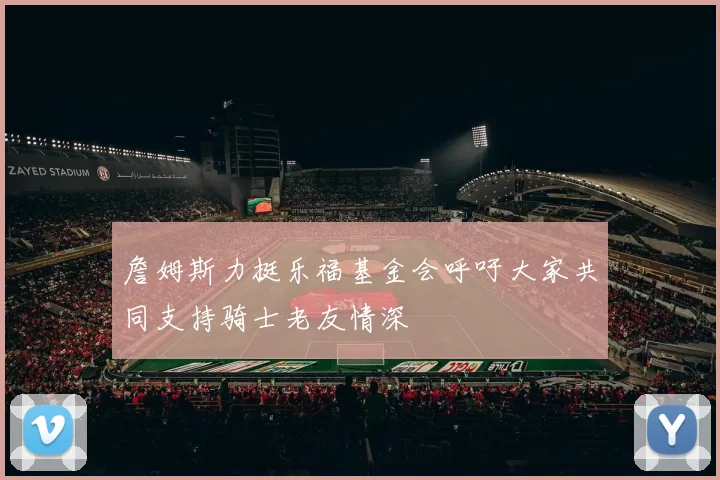 詹姆斯力挺乐福基金会呼吁大家共同支持骑士老友情深