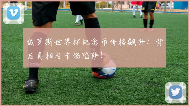 俄罗斯世界杯纪念币价格飙升？背后真相与市场陷阱！