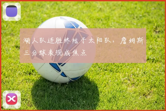 湖人队连胜终结于太阳队,詹姆斯三分球表现成焦点