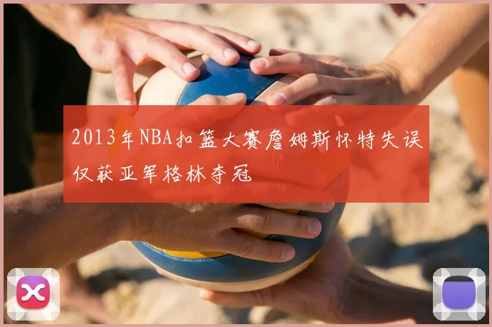 2013年NBA扣篮大赛詹姆斯怀特失误仅获亚军格林夺冠