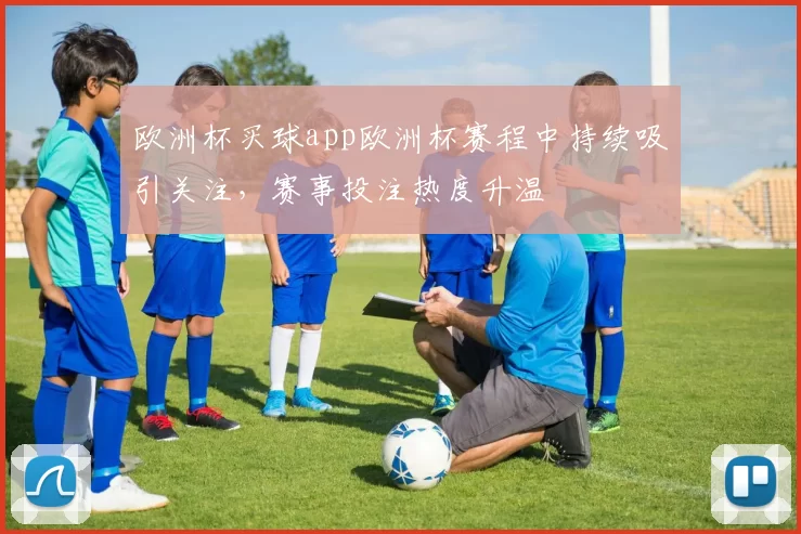 欧洲杯买球app欧洲杯赛程中持续吸引关注，赛事投注热度升温