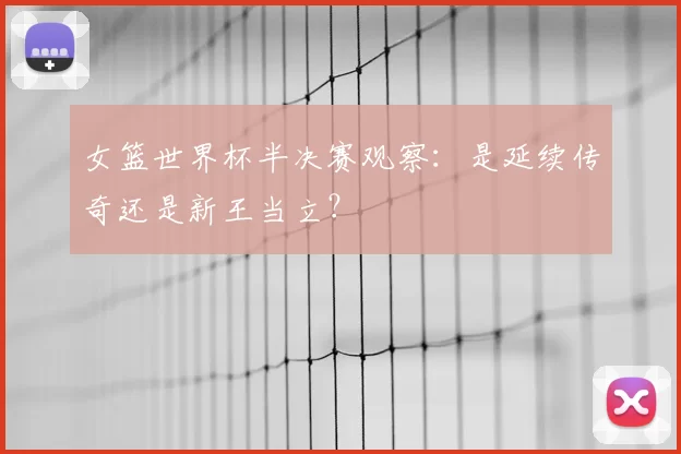 女篮世界杯半决赛观察:是延续传奇还是新王当立?