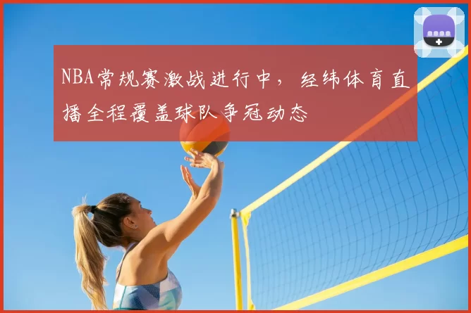 NBA常规赛激战进行中，经纬体育直播全程覆盖球队争冠动态