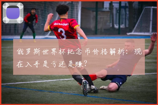 俄罗斯世界杯纪念币价格解析:现在入手是亏还是赚?