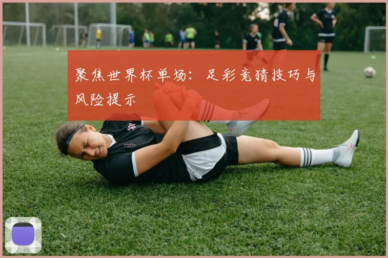 聚焦世界杯单场:足彩竞猜技巧与风险提示