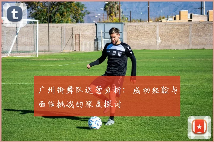 广州街舞队运营分析：成功经验与面临挑战的深度探讨