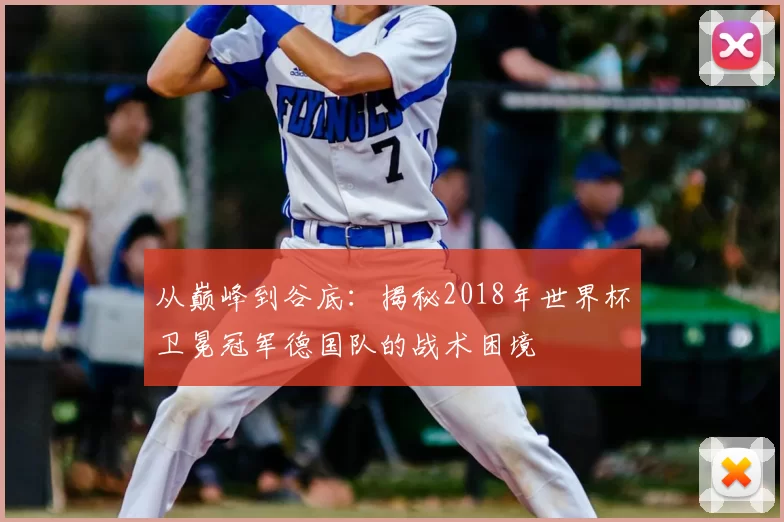 从巅峰到谷底:揭秘2018年世界杯卫冕冠军德国队的战术困境
