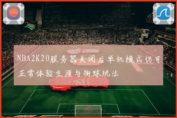 NBA2K20服务器关闭后单机模式仍可正常体验生涯与街球玩法