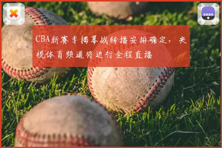 CBA新赛季揭幕战转播安排确定，央视体育频道将进行全程直播