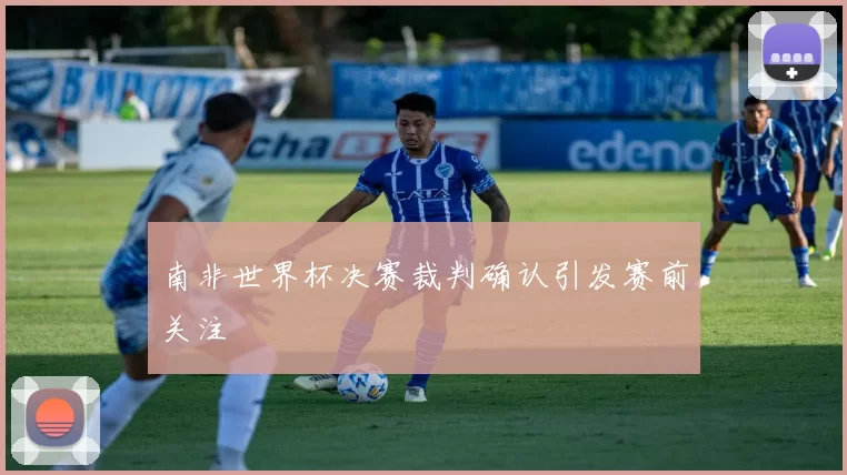 南非世界杯决赛裁判确认引发赛前关注
