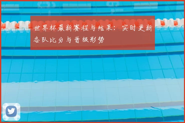 世界杯最新赛程与结果:实时更新各队比分与晋级形势