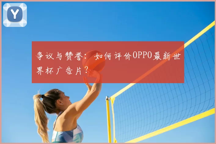 争议与赞誉:如何评价OPPO最新世界杯广告片?