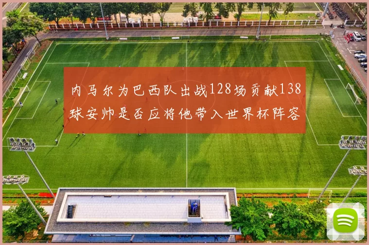 内马尔为巴西队出战128场贡献138球安帅是否应将他带入世界杯阵容