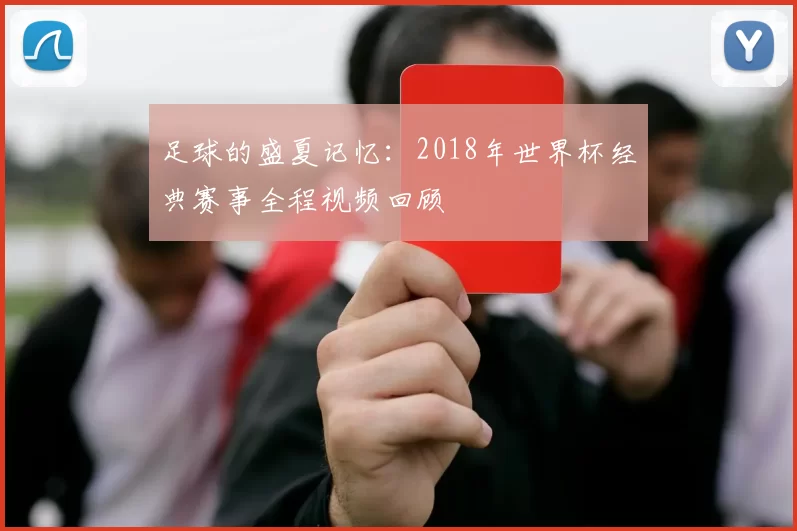 足球的盛夏记忆:2018年世界杯经典赛事全程视频回顾