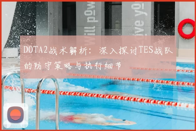 DOTA2战术解析：深入探讨TES战队的防守策略与执行细节