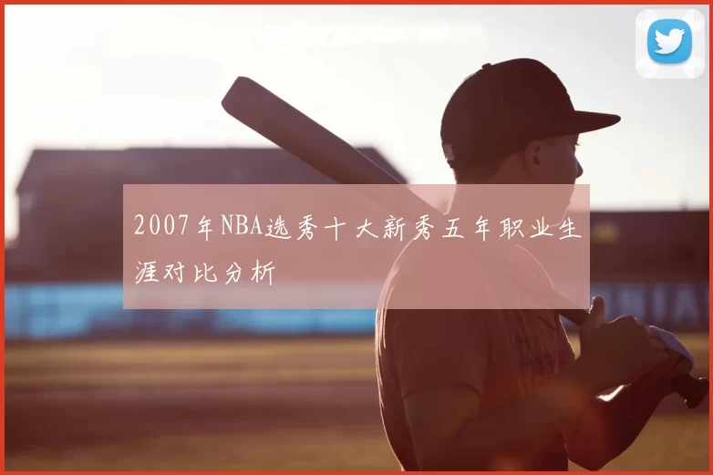 2007年NBA选秀十大新秀五年职业生涯对比分析