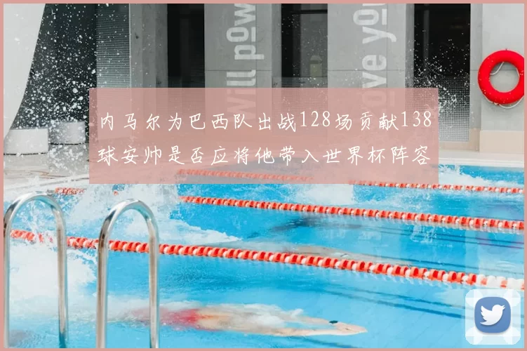 内马尔为巴西队出战128场贡献138球安帅是否应将他带入世界杯阵容
