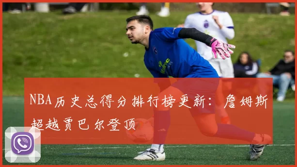 NBA历史总得分排行榜更新:詹姆斯超越贾巴尔登顶