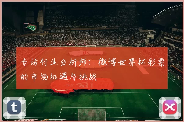 专访行业分析师:微博世界杯彩票的市场机遇与挑战