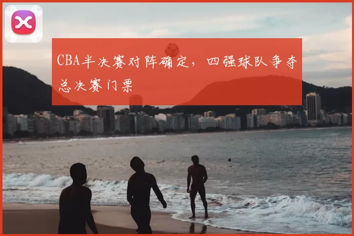 CBA半决赛对阵确定，四强球队争夺总决赛门票