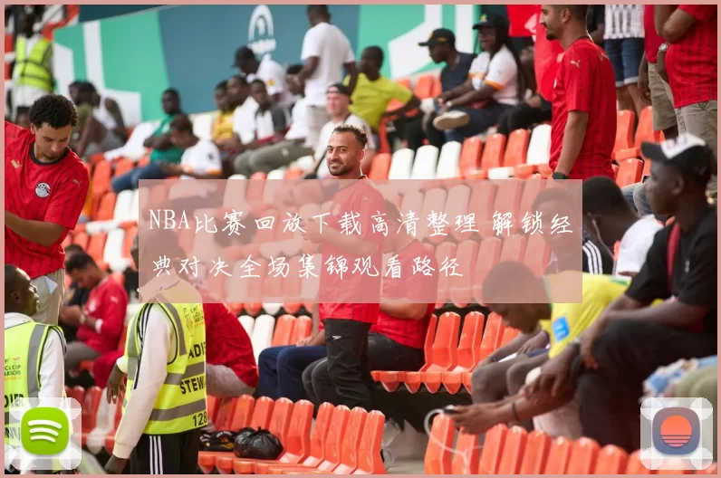 NBA比赛回放下载高清整理 解锁经典对决全场集锦观看路径