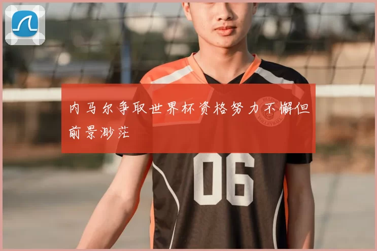 内马尔争取世界杯资格努力不懈但前景渺茫